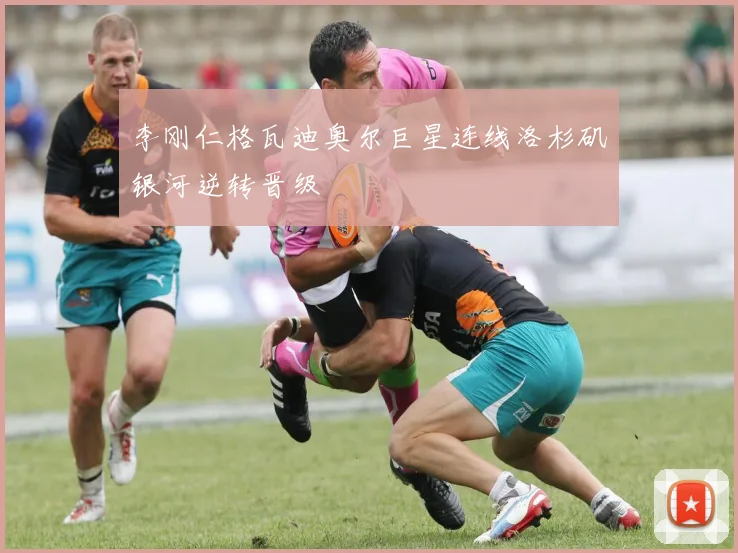 李刚仁格瓦迪奥尔巨星连线洛杉矶银河逆转晋级