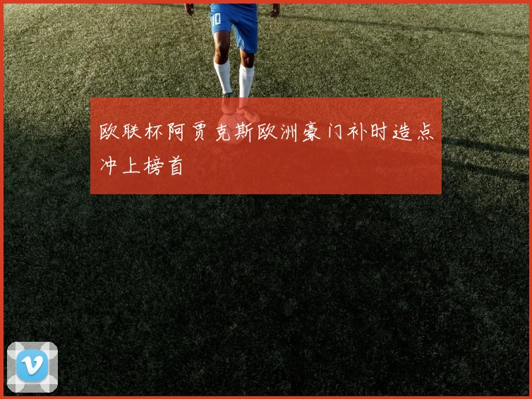 欧联杯阿贾克斯欧洲豪门补时造点冲上榜首