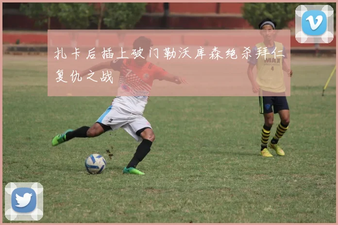 扎卡后插上破门勒沃库森绝杀拜仁复仇之战
