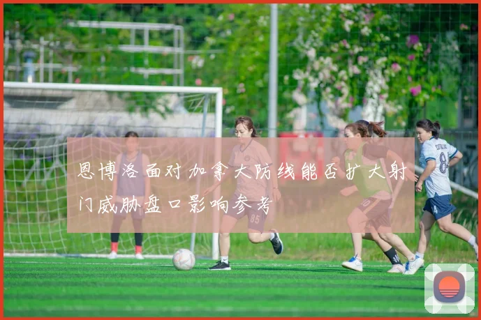 恩博洛面对加拿大防线能否扩大射门威胁盘口影响参考