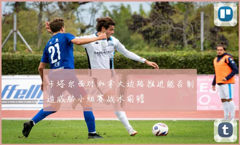 卡塔尔面对加拿大边路推进能否制造威胁小组赛战术前瞻