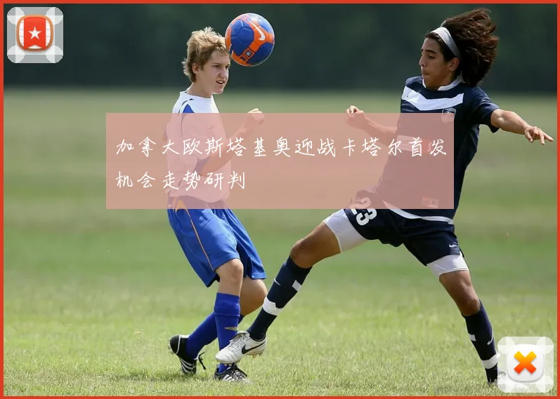 加拿大欧斯塔基奥迎战卡塔尔首发机会走势研判