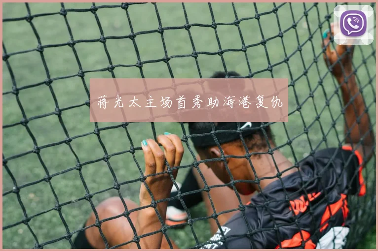 蒋光太主场首秀助海港复仇