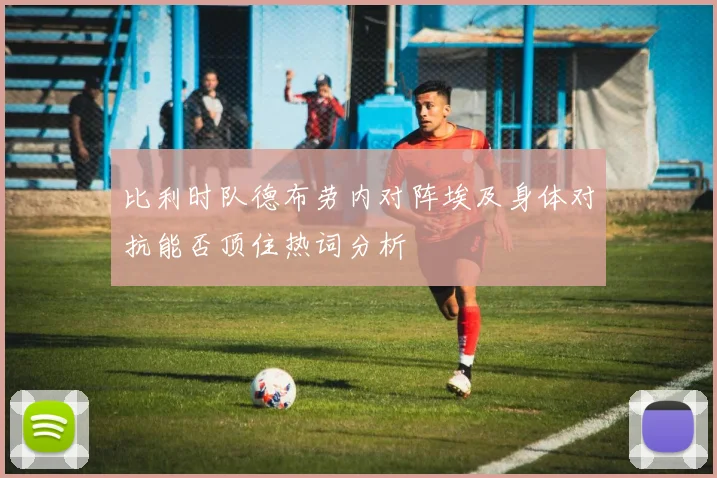 比利时队德布劳内对阵埃及身体对抗能否顶住热词分析