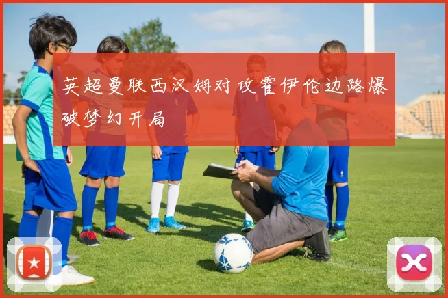 英超曼联西汉姆对攻霍伊伦边路爆破梦幻开局