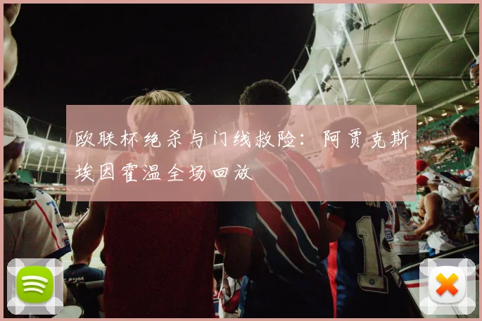 欧联杯绝杀与门线救险：阿贾克斯埃因霍温全场回放