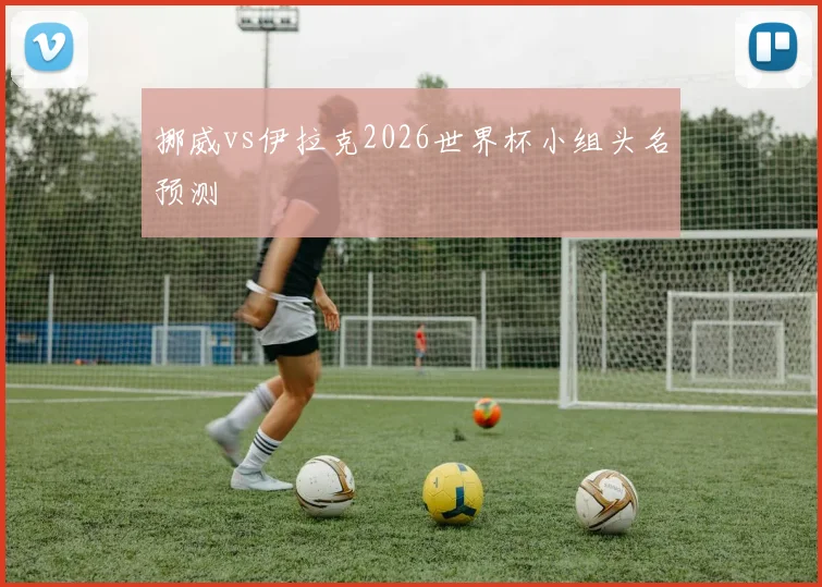 挪威vs伊拉克2026世界杯小组头名预测