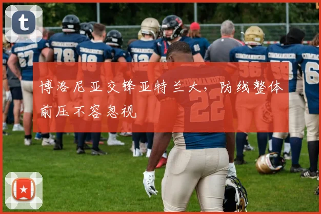 博洛尼亚交锋亚特兰大,防线整体前压不容忽视