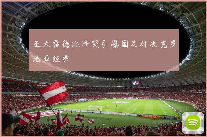 王大雷德比冲突引爆国足对决克罗地亚经典