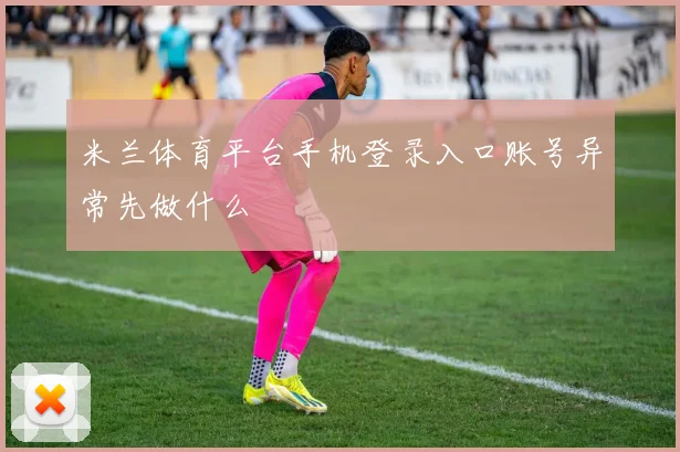 米兰体育平台手机登录入口账号异常先做什么