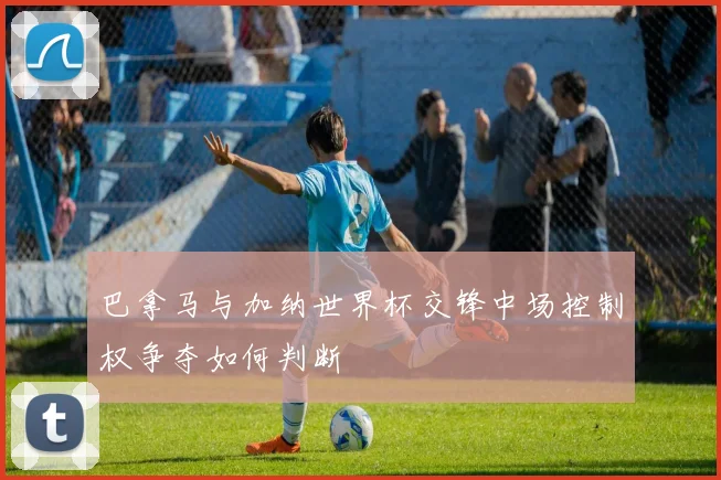 巴拿马与加纳世界杯交锋中场控制权争夺如何判断