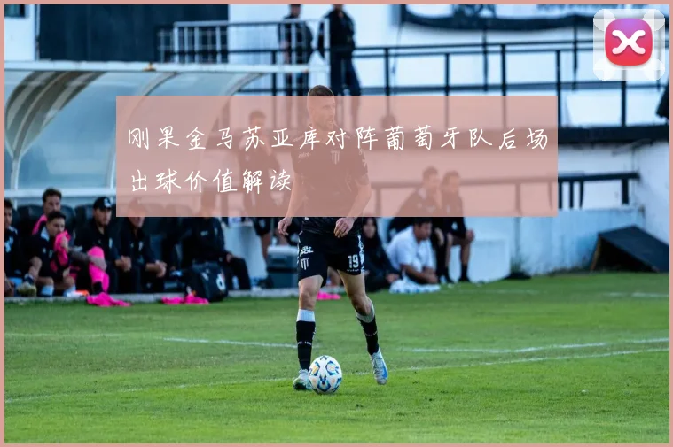 刚果金马苏亚库对阵葡萄牙队后场出球价值解读