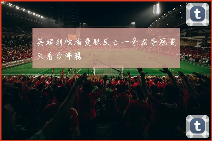 英超利物浦曼联反击一条龙争冠变天看台沸腾