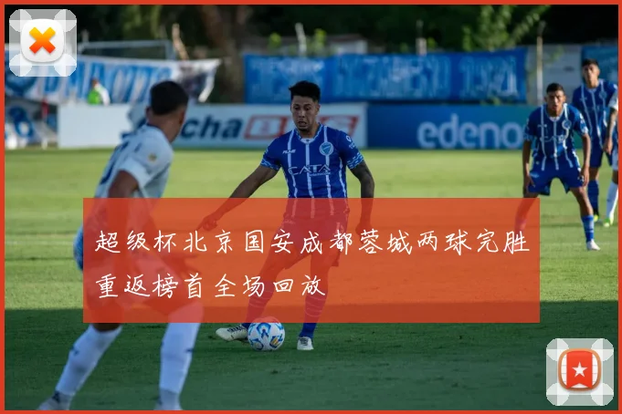 超级杯北京国安成都蓉城两球完胜重返榜首全场回放