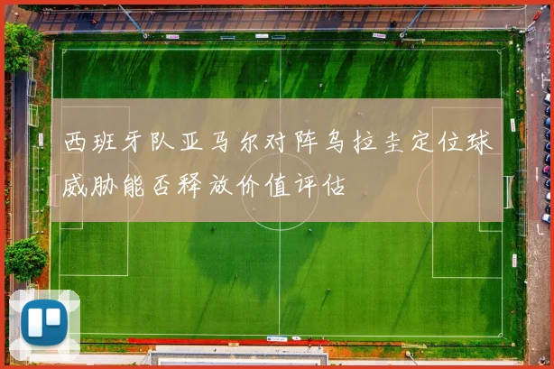 西班牙队亚马尔对阵乌拉圭定位球威胁能否释放价值评估