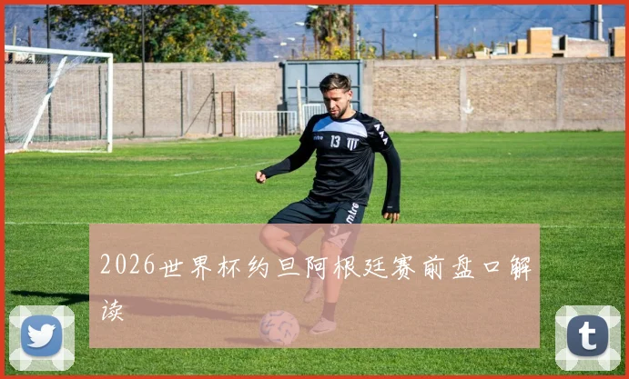 2026世界杯约旦阿根廷赛前盘口解读