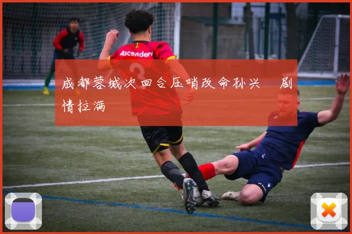 成都蓉城次回合压哨改命孙兴慜剧情拉满