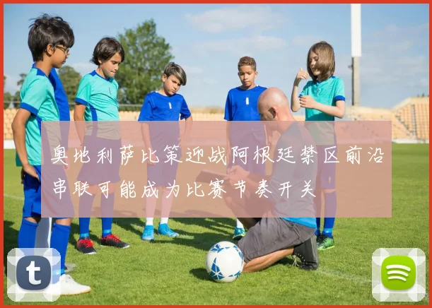 奥地利萨比策迎战阿根廷禁区前沿串联可能成为比赛节奏开关