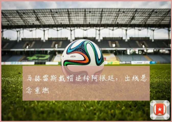 马赫雷斯戴帽逆转阿根廷，出线悬念重燃