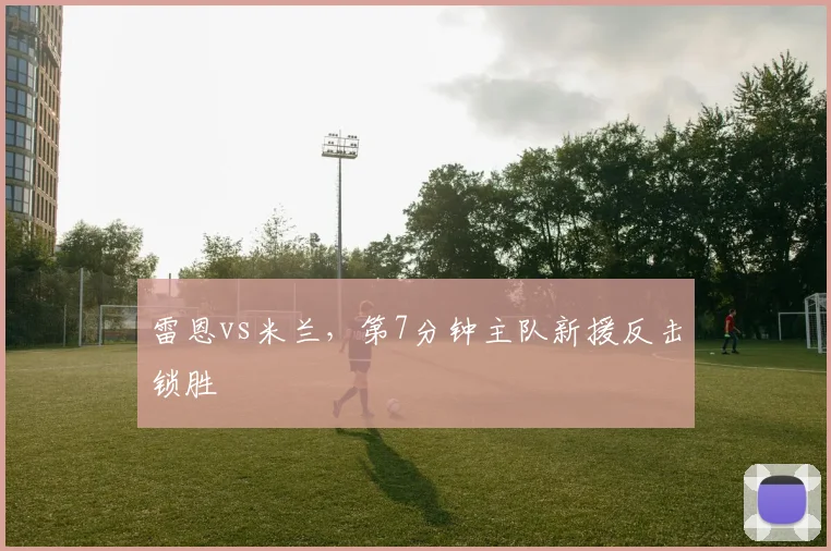 雷恩vs米兰,第7分钟主队新援反击锁胜