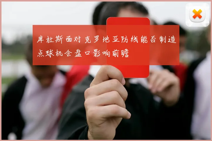 库杜斯面对克罗地亚防线能否制造点球机会盘口影响前瞻