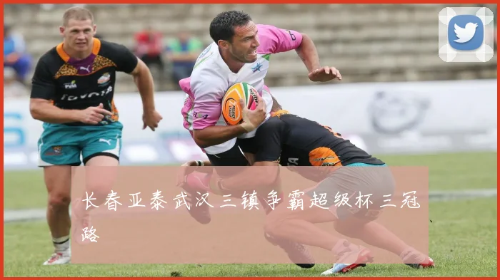 长春亚泰武汉三镇争霸超级杯三冠路