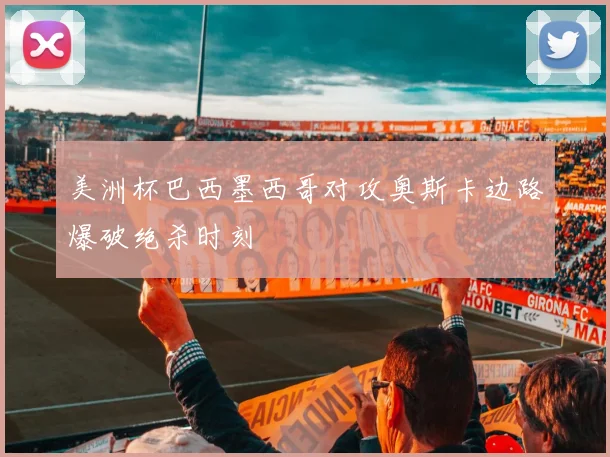 美洲杯巴西墨西哥对攻奥斯卡边路爆破绝杀时刻