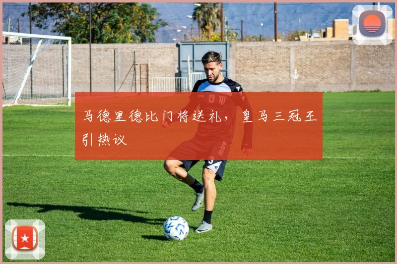 马德里德比门将送礼，皇马三冠王引热议