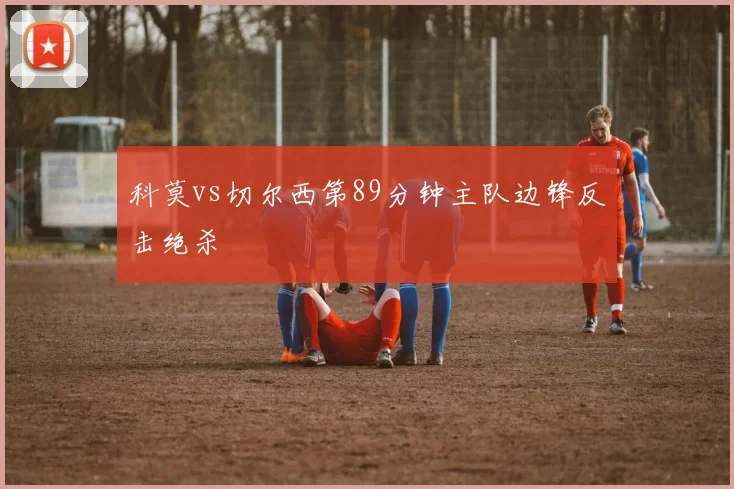 科莫vs切尔西第89分钟主队边锋反击绝杀