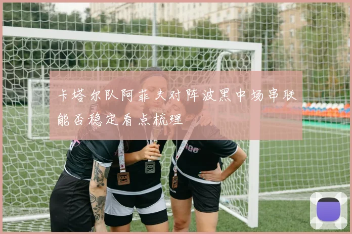 卡塔尔队阿菲夫对阵波黑中场串联能否稳定看点梳理