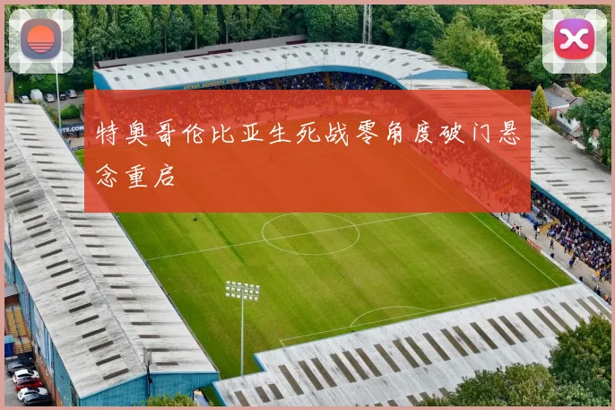特奥哥伦比亚生死战零角度破门悬念重启