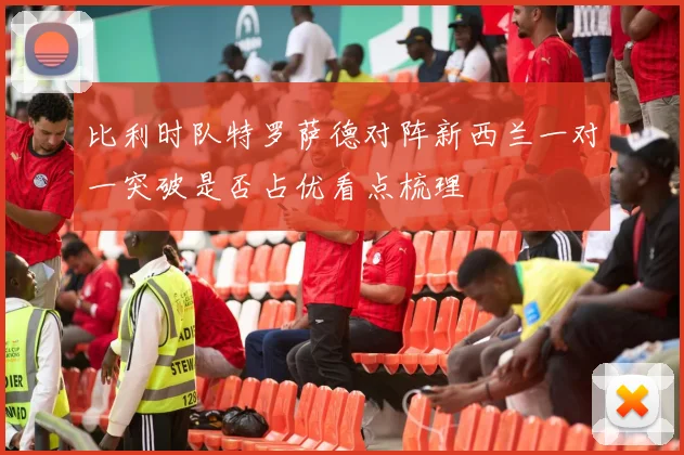 比利时队特罗萨德对阵新西兰一对一突破是否占优看点梳理