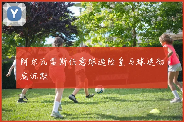 阿尔瓦雷斯任意球造险皇马球迷彻底沉默
