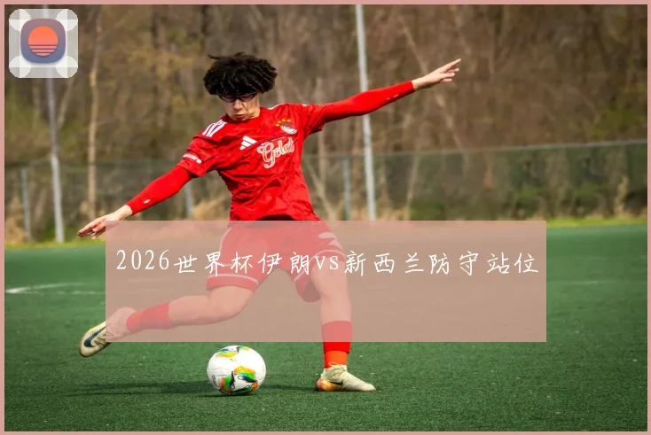 2026世界杯伊朗vs新西兰防守站位