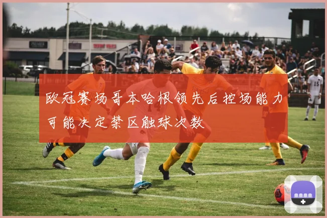 欧冠赛场哥本哈根领先后控场能力可能决定禁区触球次数