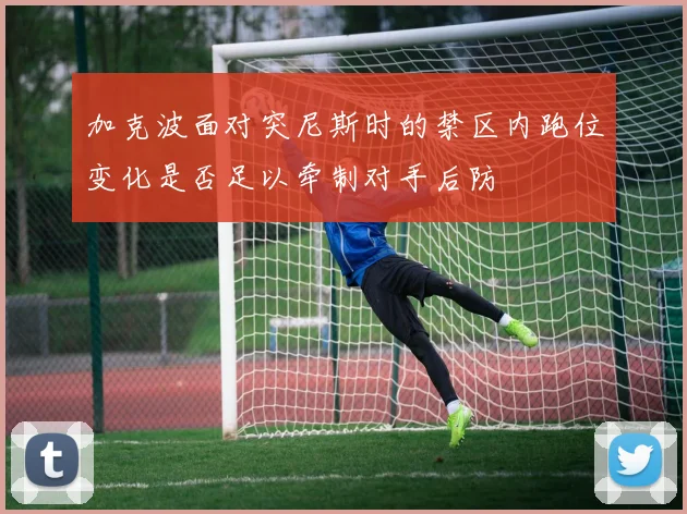 加克波面对突尼斯时的禁区内跑位变化是否足以牵制对手后防