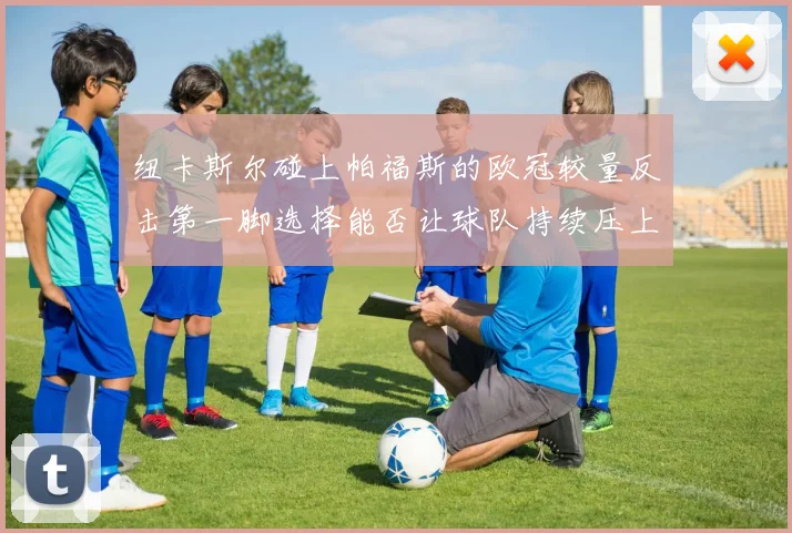 纽卡斯尔碰上帕福斯的欧冠较量反击第一脚选择能否让球队持续压上