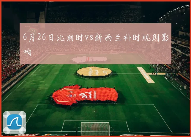 6月26日比利时vs新西兰补时规则影响