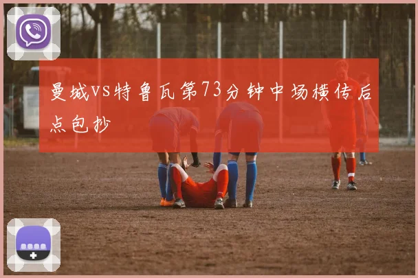 曼城vs特鲁瓦第73分钟中场横传后点包抄