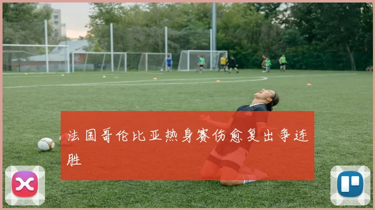 法国哥伦比亚热身赛伤愈复出争连胜