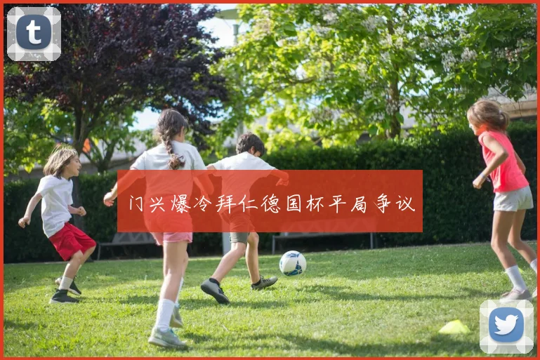门兴爆冷拜仁德国杯平局争议