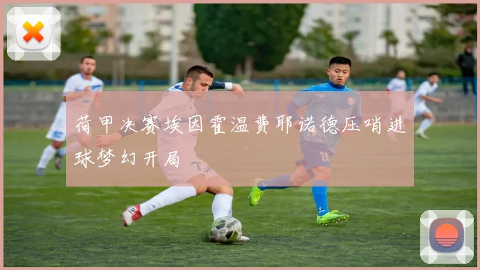 荷甲决赛埃因霍温费耶诺德压哨进球梦幻开局