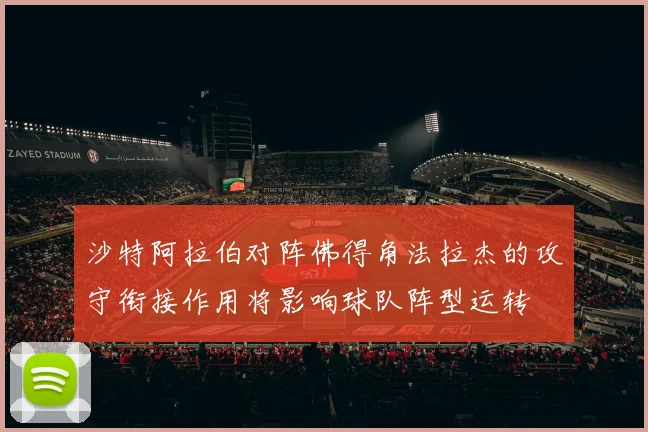沙特阿拉伯对阵佛得角法拉杰的攻守衔接作用将影响球队阵型运转