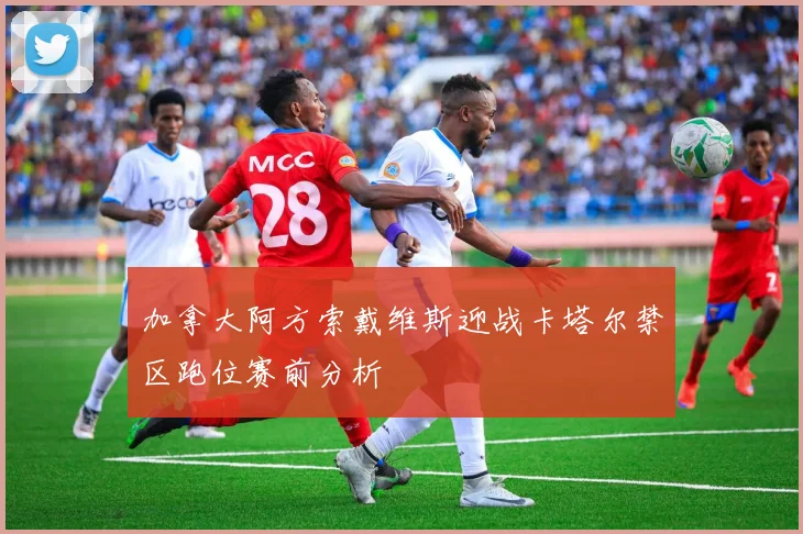 加拿大阿方索戴维斯迎战卡塔尔禁区跑位赛前分析