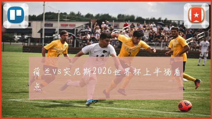 荷兰vs突尼斯2026世界杯上半场看点