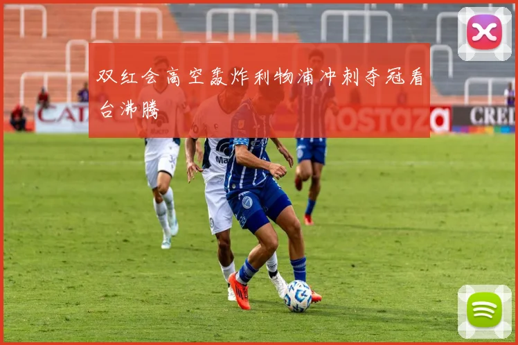 双红会高空轰炸利物浦冲刺夺冠看台沸腾