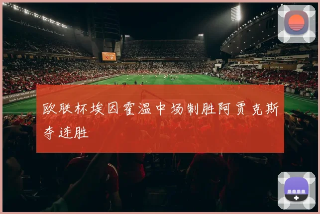 欧联杯埃因霍温中场制胜阿贾克斯夺连胜