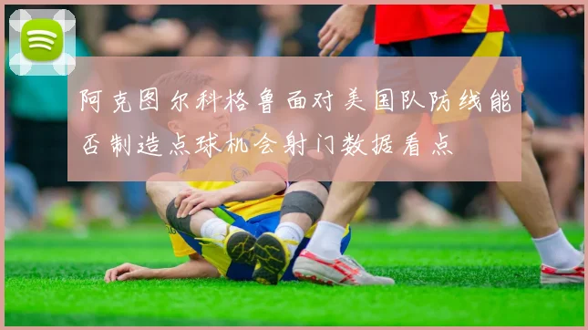 阿克图尔科格鲁面对美国队防线能否制造点球机会射门数据看点