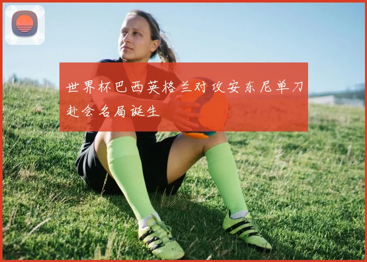 世界杯巴西英格兰对攻安东尼单刀赴会名局诞生