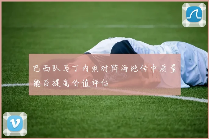 巴西队马丁内利对阵海地传中质量能否提高价值评估
